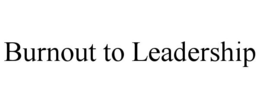 BURNOUT TO LEADERSHIP trademark