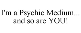 I'M A PSYCHIC MEDIUM... AND SO ARE YOU! trademark
