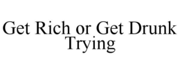 GET RICH OR GET DRUNK TRYING trademark