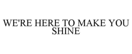 WE'RE HERE TO MAKE YOU SHINE trademark
