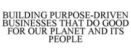 BUILDING PURPOSE-DRIVEN BUSINESSES THAT DO GOOD FOR OUR PLANET AND ITS PEOPLE trademark