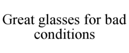 GREAT GLASSES FOR BAD CONDITIONS trademark