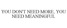 YOU DON'T NEED MORE, YOU NEED MEANINGFUL trademark
