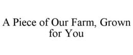 A PIECE OF OUR FARM, GROWN FOR YOU trademark