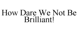 HOW DARE WE NOT BE BRILLIANT! trademark