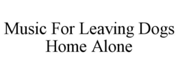 MUSIC FOR LEAVING DOGS HOME ALONE trademark