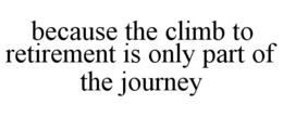 BECAUSE THE CLIMB TO RETIREMENT IS ONLY PART OF THE JOURNEY trademark