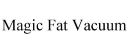 MAGIC FAT VACUUM trademark