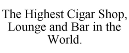 THE HIGHEST CIGAR SHOP, LOUNGE AND BAR IN THE WORLD. trademark