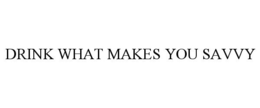 DRINK WHAT MAKES YOU SAVVY trademark