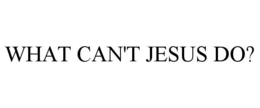 WHAT CAN'T JESUS DO? trademark