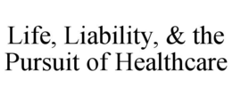 LIFE, LIABILITY, & THE PURSUIT OF HEALTHCARE trademark