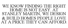 WE KNOW FINDING THE RIGHT HOME IS NOT EASY. AT STANLEY MARTIN, WE DESIGN & BUILD HOMES PEOPLE LOVE AT A PRICE THEY CAN AFFORD. trademark