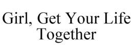 GIRL, GET YOUR LIFE TOGETHER trademark