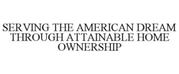 SERVING THE AMERICAN DREAM THROUGH ATTAINABLE HOME OWNERSHIP trademark