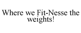 WHERE WE FIT-NESSE THE WEIGHTS! trademark
