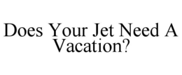 DOES YOUR JET NEED A VACATION? trademark