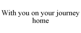WITH YOU ON YOUR JOURNEY HOME trademark