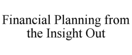 FINANCIAL PLANNING FROM THE INSIGHT OUT trademark