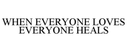 WHEN EVERYONE LOVES EVERYONE HEALS trademark