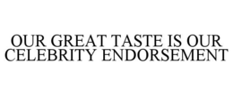 OUR GREAT TASTE IS OUR CELEBRITY ENDORSEMENT trademark