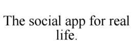 THE SOCIAL APP FOR REAL LIFE. trademark