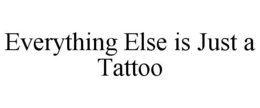 EVERYTHING ELSE IS JUST A TATTOO trademark