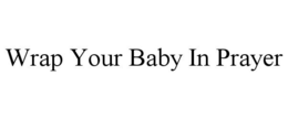WRAP YOUR BABY IN PRAYER trademark