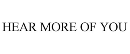 HEAR MORE OF YOU trademark