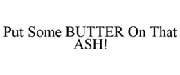 PUT SOME BUTTER ON THAT ASH! trademark