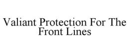 VALIANT PROTECTION FOR THE FRONT LINES trademark