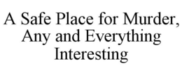 A SAFE PLACE FOR MURDER, ANY AND EVERYTHING INTERESTING trademark