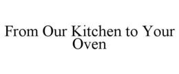 FROM OUR KITCHEN TO YOUR OVEN trademark