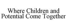 WHERE CHILDREN AND POTENTIAL COME TOGETHER trademark