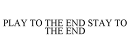 PLAY TO THE END STAY TO THE END trademark