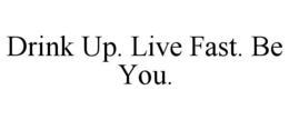 DRINK UP. LIVE FAST. BE YOU. trademark