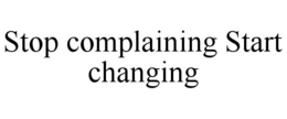 STOP COMPLAINING START CHANGING trademark