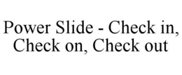 POWER SLIDE - CHECK IN, CHECK ON, CHECK OUT trademark
