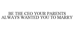 BE THE CEO YOUR PARENTS ALWAYS WANTED YOU TO MARRY trademark