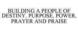 BUILDING A PEOPLE OF DESTINY, PURPOSE, POWER, PRAYER AND PRAISE trademark