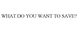 WHAT DO YOU WANT TO SAVE? trademark