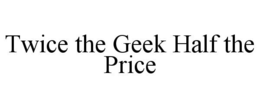 TWICE THE GEEK HALF THE PRICE trademark