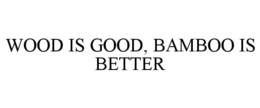 WOOD IS GOOD, BAMBOO IS BETTER trademark