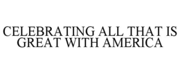CELEBRATING ALL THAT IS GREAT WITH AMERICA trademark