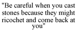 "BE CAREFUL WHEN YOU CAST STONES BECAUSE THEY MIGHT RICOCHET AND COME BACK AT YOU" trademark