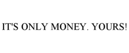 IT'S ONLY MONEY. YOURS! trademark