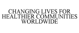 CHANGING LIVES FOR HEALTHIER COMMUNITIES WORLDWIDE trademark