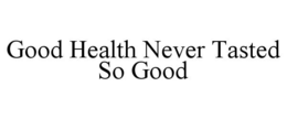 GOOD HEALTH NEVER TASTED SO GOOD trademark
