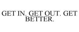 GET IN. GET OUT. GET BETTER. trademark