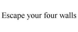 ESCAPE YOUR FOUR WALLS trademark